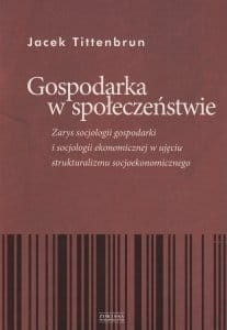 Gospodarka w społeczeństwie Zarys socjologii gospodarki i socjologii ekonomicznej w ujęciu strukturalizmu socjoekonomicznego Jacek Tittenbrun.jpg